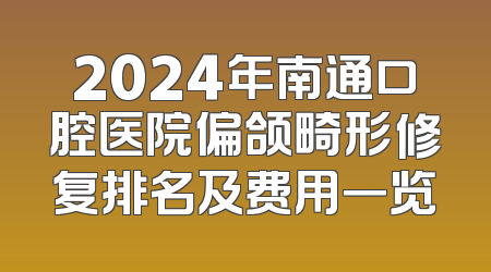 2024年南通口腔医院偏颌畸形修复排名及费用一览