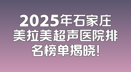 2025年石家庄美拉美超声医院排名榜单揭晓！