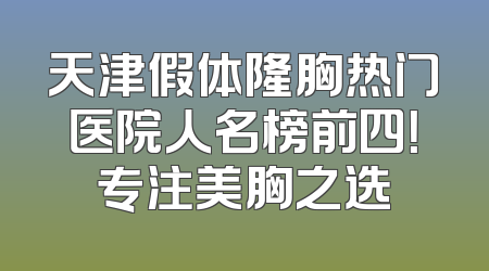 天津假体隆胸热门医院人名榜前四！专注美胸之选