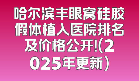 哈尔滨丰眼窝硅胶假体植入医院排名及价格公开！(2025年更新)