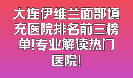 大连伊维兰面部填充医院排名前三榜单！专业解读热门医院！