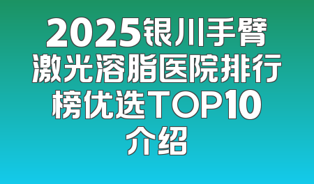 2025银川手臂激光溶脂医院排行榜优选TOP10介绍