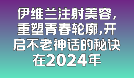 伊维兰注射美容，重塑青春轮廓，开启不老神话的秘诀在2024年