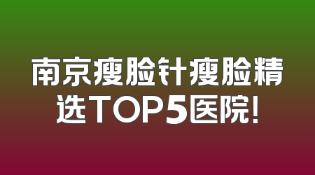 南京瘦脸针瘦脸精选TOP5医院！