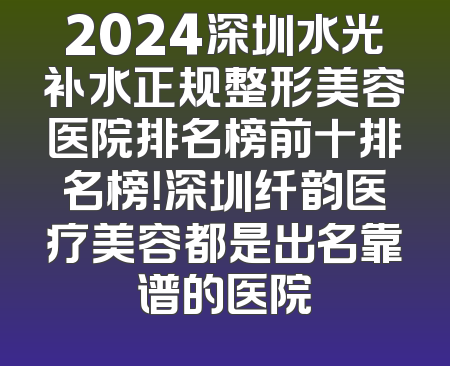 2024深圳水光补水正规整形美容医院排名榜前十排名榜！深圳纤韵医疗美容都是出名靠谱的医院