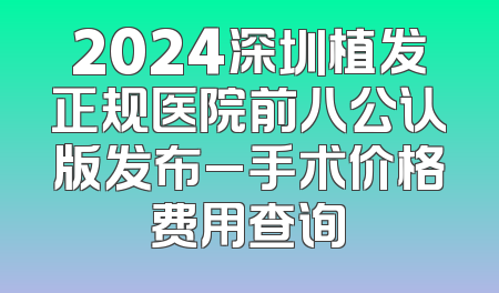 2024深圳植发正规医院前八公认版发布_手术价格费用查询