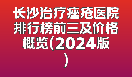 长沙治疗痤疮医院排行榜前三及价格概览（2024版）