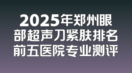 2025年郑州眼部超声刀紧肤排名前五医院专业测评