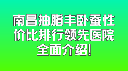 南昌抽脂丰卧蚕性价比排行领先医院全面介绍！