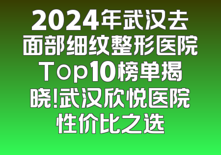 2024年武汉去面部细纹整形医院Top10榜单揭晓！武汉欣悦医院性价比之选