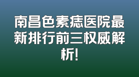 南昌色素痣医院最新排行前三权威解析！