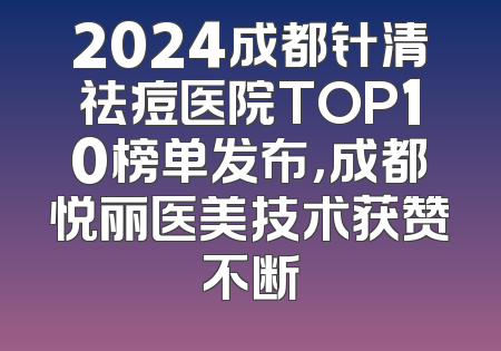 2024成都针清祛痘医院TOP10榜单发布，成都悦丽医美技术获赞不断