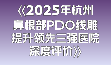 《2025年杭州鼻根部PDO线雕提升领先三强医院深度评价》