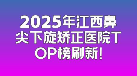2025年江西鼻尖下旋矫正医院TOP榜刷新！