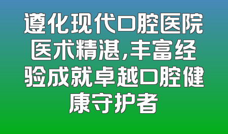 遵化现代口腔医院医术精湛，丰富经验成就卓越口腔健康守护者