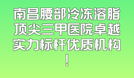 南昌腰部冷冻溶脂顶尖三甲医院卓越实力标杆优质机构！