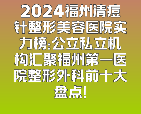2024福州清痘针整形美容医院实力榜：公立私立机构汇聚福州第一医院整形外科前十大盘点！