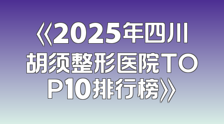 《2025年四川胡须整形医院TOP10排行榜》