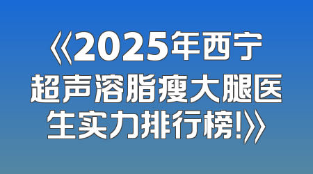 《2025年西宁超声溶脂瘦大腿医生实力排行榜！》