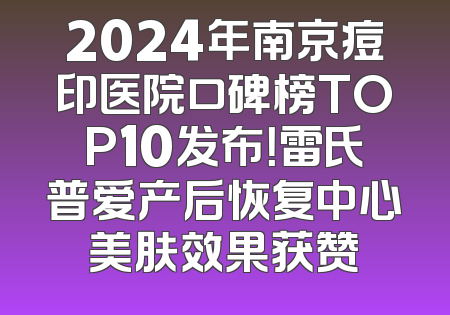 2024年南京痘印医院口碑榜TOP10发布！雷氏普爱产后恢复中心美肤效果获赞