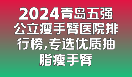 2024青岛五强公立瘦手臂医院排行榜，专选优质抽脂瘦手臂