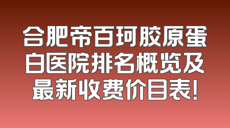 合肥帝百珂胶原蛋白医院排名概览及最新收费价目表！