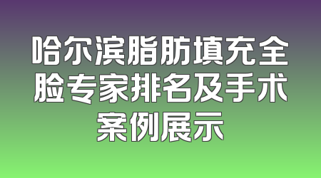 哈尔滨脂肪填充全脸专家排名及手术案例展示
