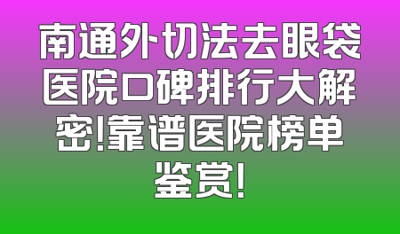 南通外切法去眼袋医院口碑排行大解密！靠谱医院榜单鉴赏！