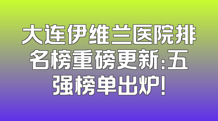 大连伊维兰医院排名榜重磅更新：五强榜单出炉！