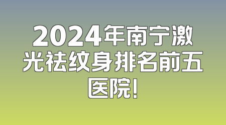 2024年南宁激光祛纹身排名前五医院!