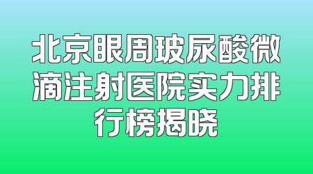 北京眼周玻尿酸微滴注射医院实力排行榜揭晓
