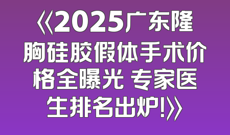 《2025广东隆胸硅胶假体手术价格全曝光 专家医生排名出炉！》
