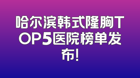哈尔滨韩式隆胸TOP5医院榜单发布！
