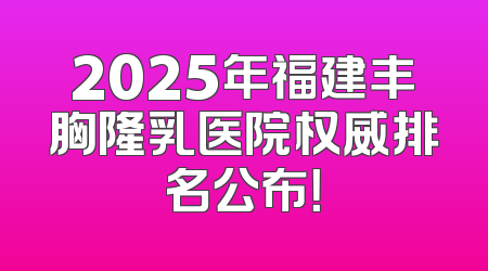 2025年福建丰胸隆乳医院权威排名公布！
