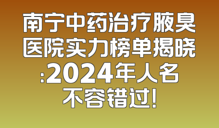 南宁中药治疗腋臭医院实力榜单揭晓：2024年人名不容错过！