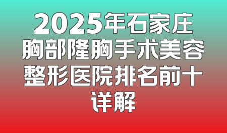 2025年石家庄胸部隆胸手术美容整形医院排名前十详解