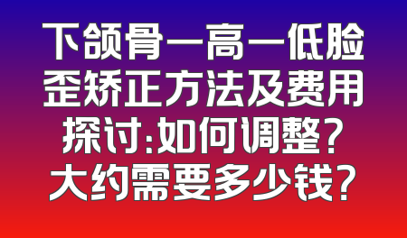 下颌骨一高一低脸歪矫正方法及费用探讨：如何调整？大约需要多少钱？