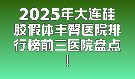 2025年大连硅胶假体丰臀医院排行榜前三医院盘点!