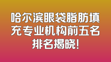哈尔滨眼袋脂肪填充专业机构前五名排名揭晓！