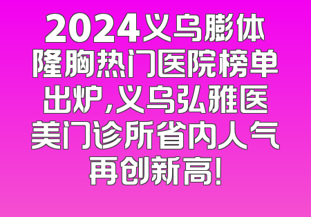2024义乌膨体隆胸热门医院榜单出炉，义乌弘雅医美门诊所省内人气再创新高！