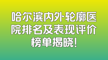 哈尔滨内外轮廓医院排名及表现评价榜单揭晓！
