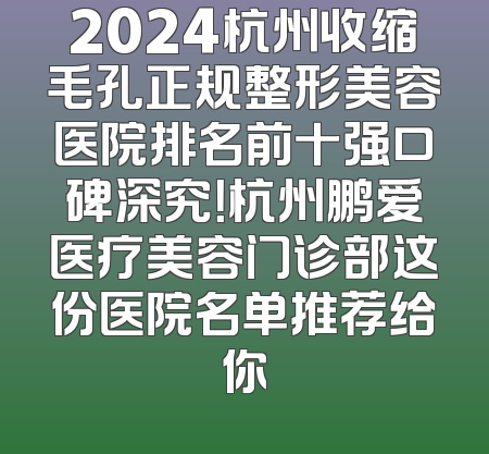 2024杭州收缩毛孔正规整形美容医院排名前十强口碑深究！杭州鹏爱医疗美容门诊部这份医院名单推荐给你