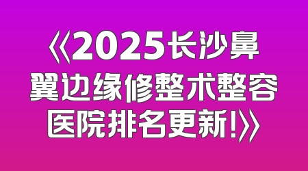 《2025长沙鼻翼边缘修整术整容医院排名更新！》