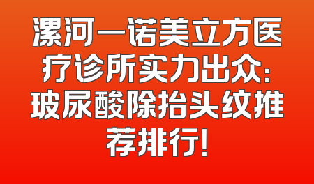 漯河一诺美立方医疗诊所实力出众：玻尿酸除抬头纹推荐排行！