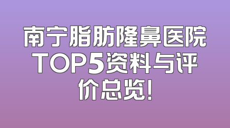 南宁脂肪隆鼻医院TOP5资料与评价总览！