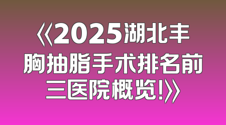 《2025湖北丰胸抽脂手术排名前三医院概览！》