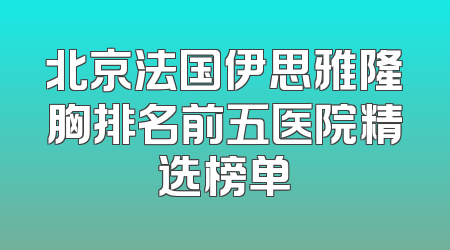 北京法国伊思雅隆胸排名前五医院精选榜单