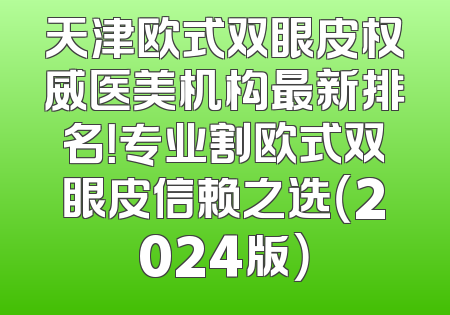天津欧式双眼皮权威医美机构最新排名！专业割欧式双眼皮信赖之选（2024版）