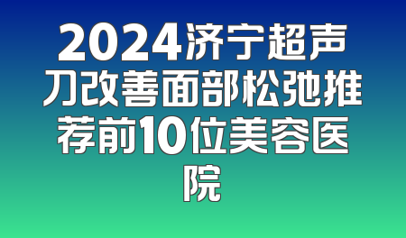 2024济宁超声刀改善面部松弛推荐前10位美容医院