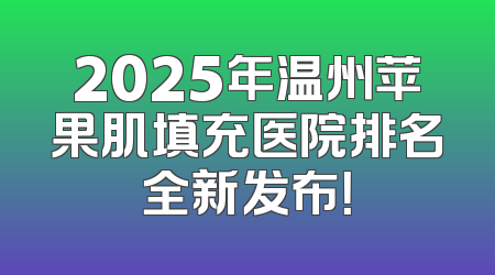 2025年温州苹果肌填充医院排名全新发布！